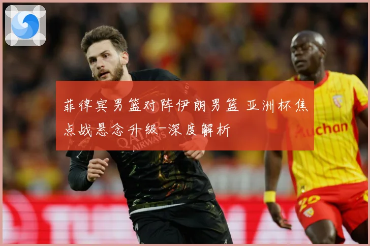 菲律宾男篮对阵伊朗男篮 亚洲杯焦点战悬念升级-深度解析