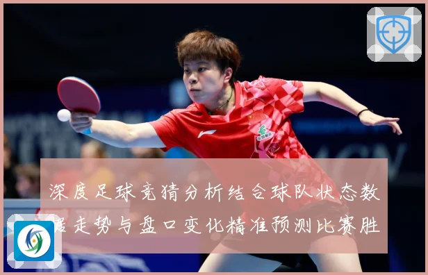 深度足球竞猜分析结合球队状态数据走势与盘口变化精准预测比赛胜数据研判-深度解析