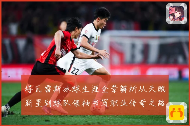 塔瓦雷斯冰球生涯全景解析从天赋新星到球队领袖书写职业传奇之路-深度解析