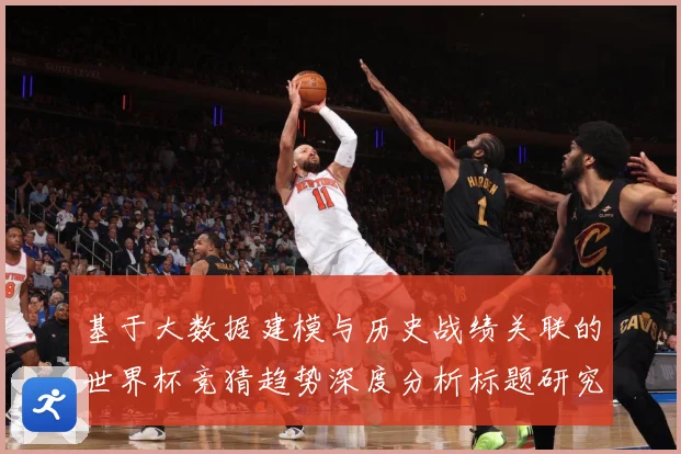 基于大数据建模与历史战绩关联的世界杯竞猜趋势深度分析标题研究数据研判-深度解析