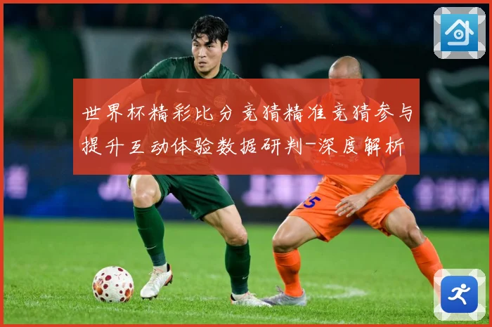 世界杯精彩比分竞猜精准竞猜参与提升互动体验数据研判-深度解析