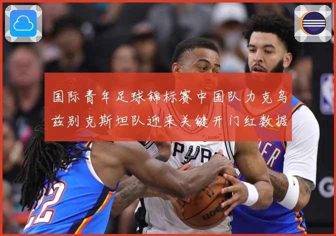 国际青年足球锦标赛中国队力克乌兹别克斯坦队迎来关键开门红数据研判-深度解析