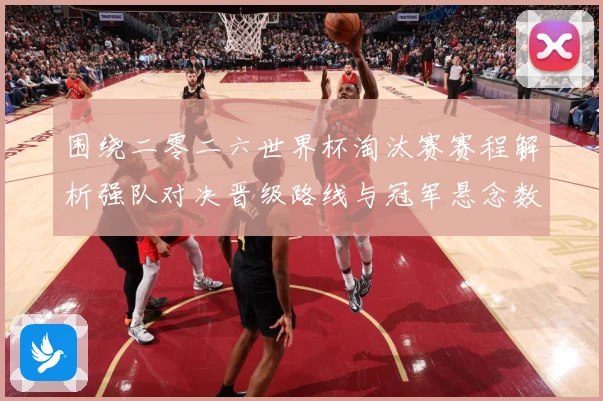 围绕二零二六世界杯淘汰赛赛程解析强队对决晋级路线与冠军悬念数据研判-深度解析