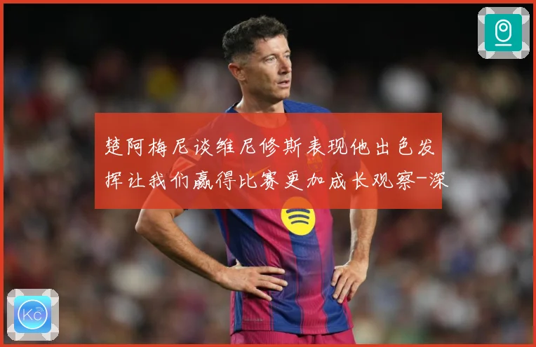 楚阿梅尼谈维尼修斯表现他出色发挥让我们赢得比赛更加成长观察-深度解析