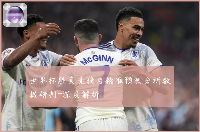 世界杯胜负竞猜与精准预测分析数据研判-深度解析