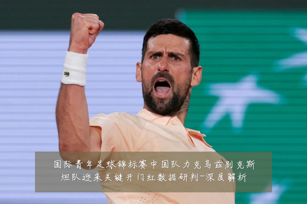 国际青年足球锦标赛中国队力克乌兹别克斯坦队迎来关键开门红数据研判-深度解析