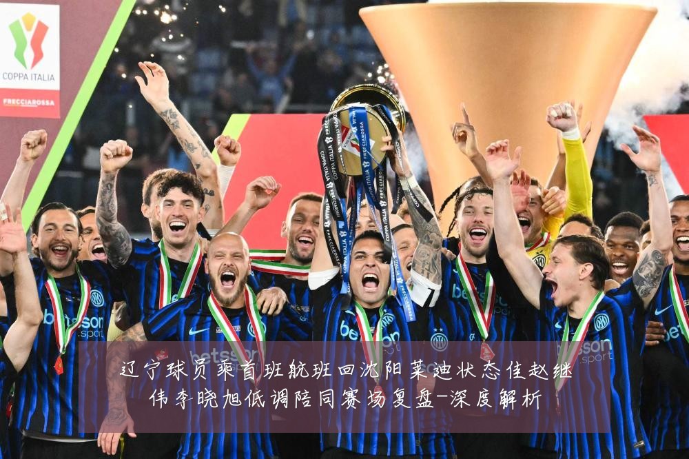辽宁球员乘首班航班回沈阳莱迪状态佳赵继伟李晓旭低调陪同赛场复盘-深度解析