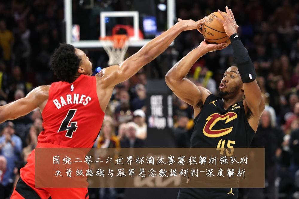 围绕二零二六世界杯淘汰赛赛程解析强队对决晋级路线与冠军悬念数据研判-深度解析