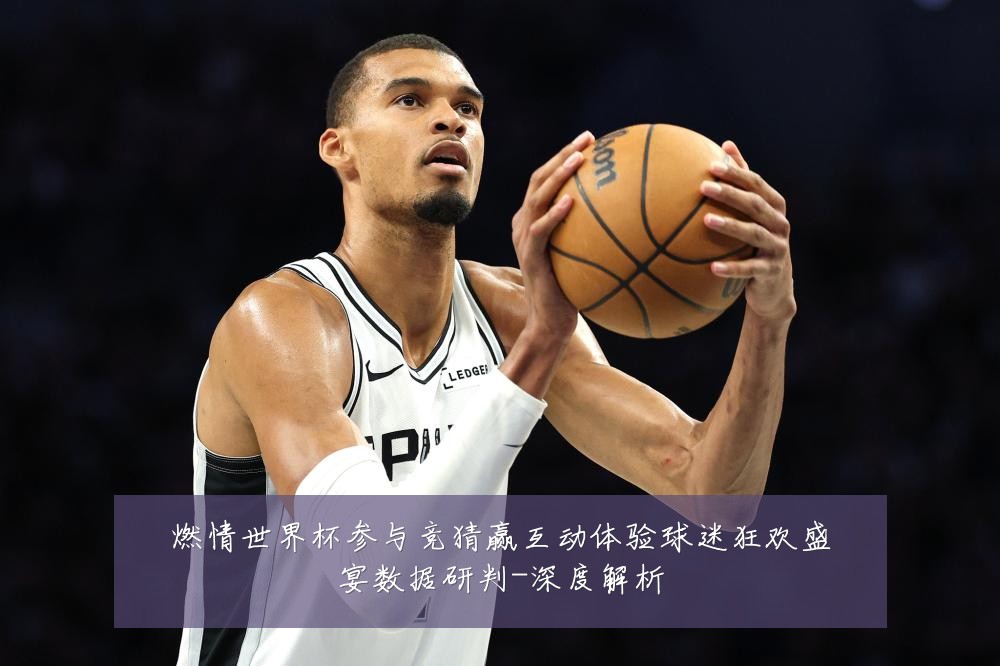 燃情世界杯参与竞猜赢互动体验球迷狂欢盛宴数据研判-深度解析