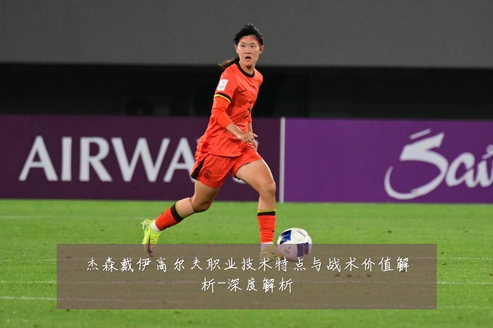 杰森戴伊高尔夫职业技术特点与战术价值解析-深度解析