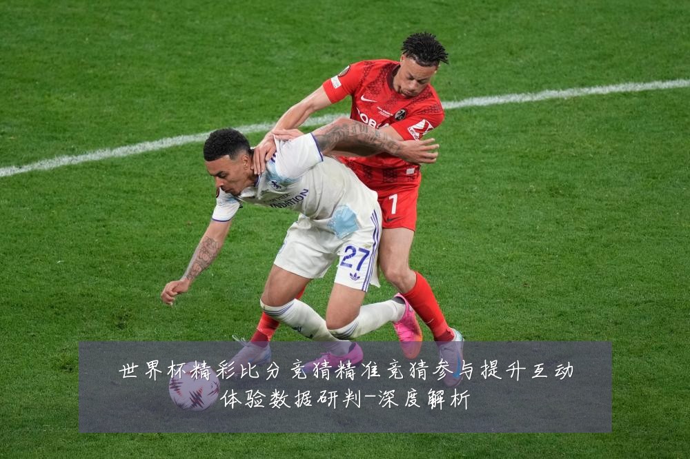 世界杯精彩比分竞猜精准竞猜参与提升互动体验数据研判-深度解析
