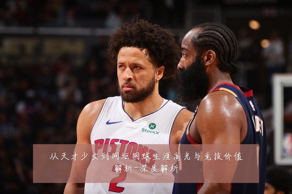 从天才少女到网坛网球生涯高光与竞技价值解析-深度解析