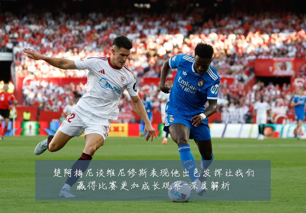 楚阿梅尼谈维尼修斯表现他出色发挥让我们赢得比赛更加成长观察-深度解析