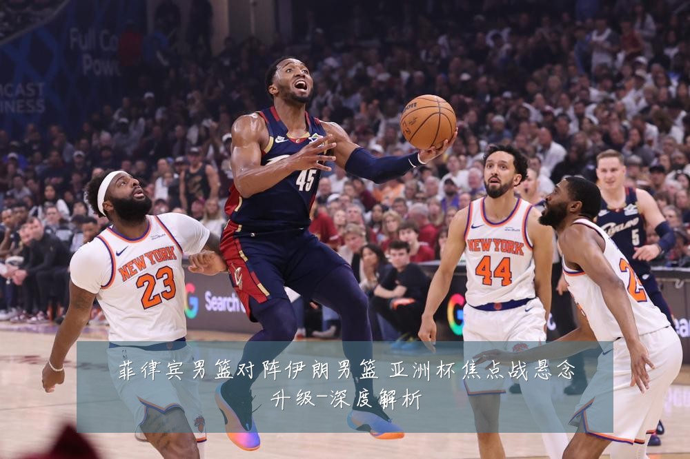 菲律宾男篮对阵伊朗男篮 亚洲杯焦点战悬念升级-深度解析